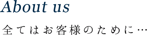 About us 全てはお客様のために…